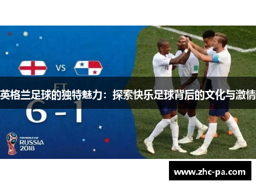 英格兰足球的独特魅力:探索快乐足球背后的文化与激情 英格兰足球的独特魅力:探索快乐足球背后的文化与激情