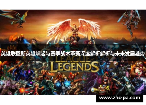 英雄联盟新英雄崛起与赛季战术革新深度解析解析与未来发展趋势 英雄联盟新英雄崛起与赛季战术革新深度解析解析与未来发展趋势
