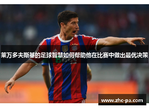 莱万多夫斯基的足球智慧如何帮助他在比赛中做出最优决策 莱万多夫斯基的足球智慧如何帮助他在比赛中做出最优决策