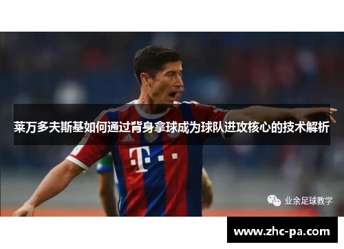 莱万多夫斯基如何通过背身拿球成为球队进攻核心的技术解析