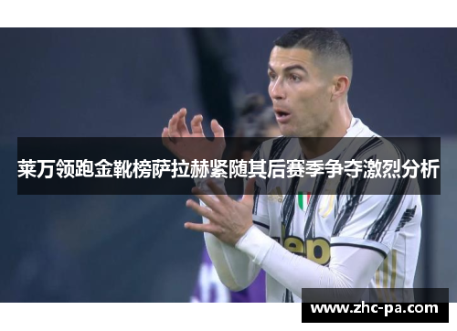 莱万领跑金靴榜萨拉赫紧随其后赛季争夺激烈分析 莱万领跑金靴榜萨拉赫紧随其后赛季争夺激烈分析