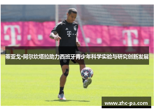 蒂亚戈·阿尔坎塔拉助力西班牙青少年科学实验与研究创新发展 蒂亚戈·阿尔坎塔拉助力西班牙青少年科学实验与研究创新发展