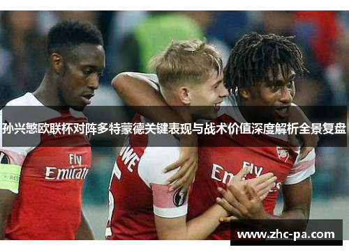 孙兴慜欧联杯对阵多特蒙德关键表现与战术价值深度解析全景复盘