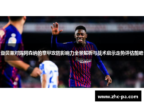 登贝莱对阵阿森纳的意甲攻防影响力全景解析与战术启示走势评估前瞻 登贝莱对阵阿森纳的意甲攻防影响力全景解析与战术启示走势评估前瞻