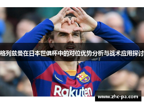 格列兹曼在日本世俱杯中的对位优势分析与战术应用探讨 格列兹曼在日本世俱杯中的对位优势分析与战术应用探讨