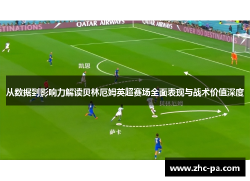 从数据到影响力解读贝林厄姆英超赛场全面表现与战术价值深度