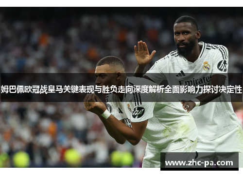 姆巴佩欧冠战皇马关键表现与胜负走向深度解析全面影响力探讨决定性