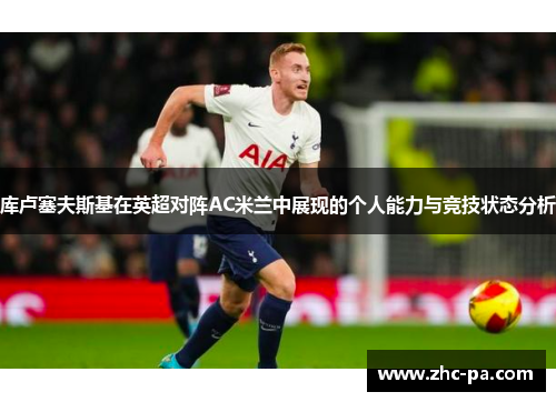 库卢塞夫斯基在英超对阵AC米兰中展现的个人能力与竞技状态分析 库卢塞夫斯基在英超对阵AC米兰中展现的个人能力与竞技状态分析