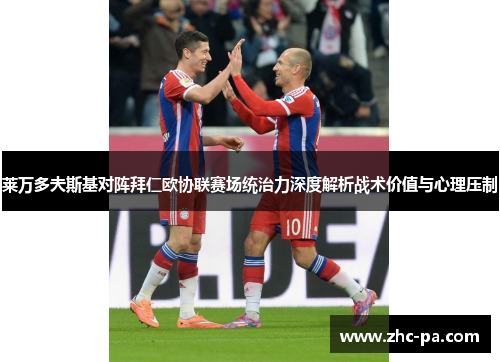 莱万多夫斯基对阵拜仁欧协联赛场统治力深度解析战术价值与心理压制 莱万多夫斯基对阵拜仁欧协联赛场统治力深度解析战术价值与心理压制