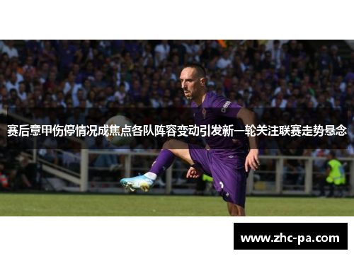 赛后意甲伤停情况成焦点各队阵容变动引发新一轮关注联赛走势悬念 赛后意甲伤停情况成焦点各队阵容变动引发新一轮关注联赛走势悬念