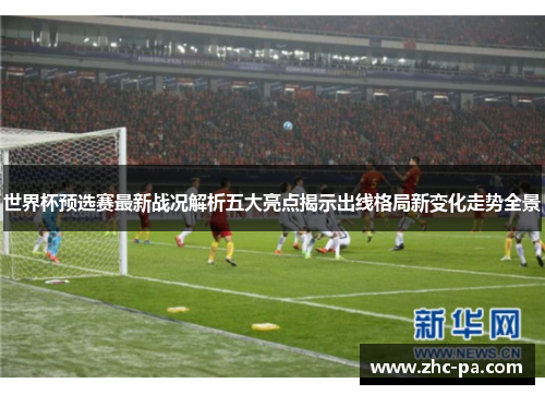 世界杯预选赛最新战况解析五大亮点揭示出线格局新变化走势全景 世界杯预选赛最新战况解析五大亮点揭示出线格局新变化走势全景