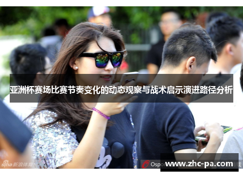 亚洲杯赛场比赛节奏变化的动态观察与战术启示演进路径分析