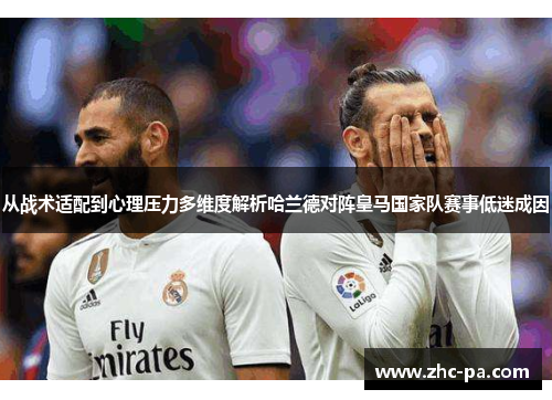 从战术适配到心理压力多维度解析哈兰德对阵皇马国家队赛事低迷成因 从战术适配到心理压力多维度解析哈兰德对阵皇马国家队赛事低迷成因