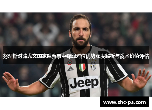 努涅斯对阵尤文国家队赛事中锋线对位优势深度解析与战术价值评估