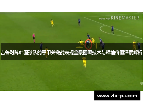 吉鲁对阵韩国球队的意甲关键战表现全景回顾技术与领袖价值深度解析