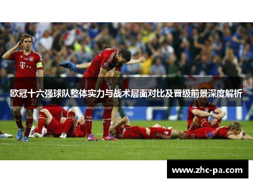 欧冠十六强球队整体实力与战术层面对比及晋级前景深度解析