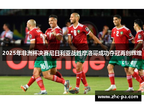 2025年非洲杯决赛尼日利亚战胜摩洛哥成功夺冠再创辉煌 2025年非洲杯决赛尼日利亚战胜摩洛哥成功夺冠再创辉煌