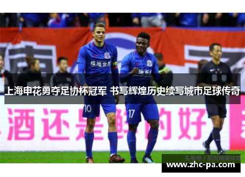 上海申花勇夺足协杯冠军 书写辉煌历史续写城市足球传奇