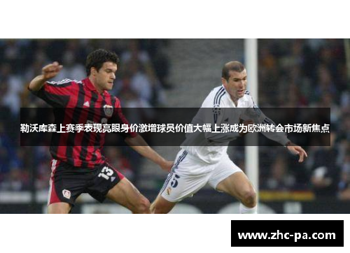 勒沃库森上赛季表现亮眼身价激增球员价值大幅上涨成为欧洲转会市场新焦点