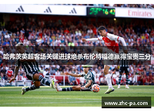 哈弗茨英超客场关键进球绝杀布伦特福德赢得宝贵三分 哈弗茨英超客场关键进球绝杀布伦特福德赢得宝贵三分