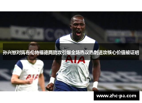 孙兴慜对阵布伦特福德两助攻引爆全场热议热刺进攻核心价值被证明