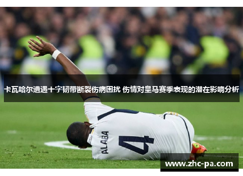 卡瓦哈尔遭遇十字韧带断裂伤病困扰 伤情对皇马赛季表现的潜在影响分析