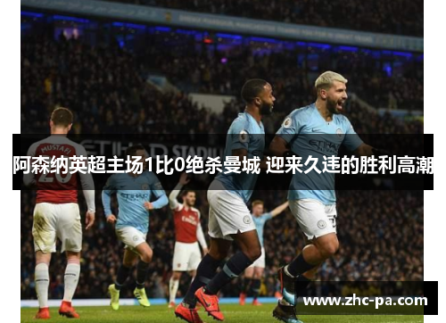 阿森纳英超主场1比0绝杀曼城 迎来久违的胜利高潮