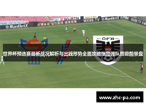 世界杯预选赛最新战况解析与出线形势全面攻略指南强队晋级前景盘