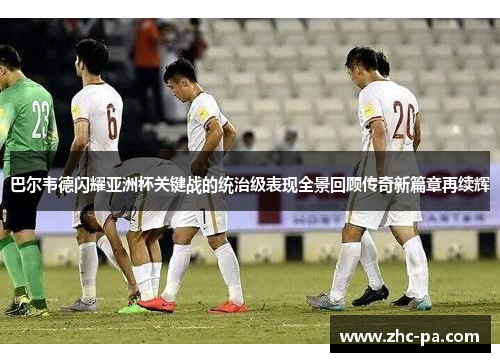 巴尔韦德闪耀亚洲杯关键战的统治级表现全景回顾传奇新篇章再续辉