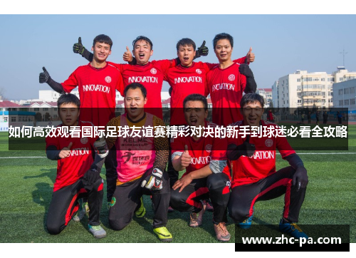 如何高效观看国际足球友谊赛精彩对决的新手到球迷必看全攻略