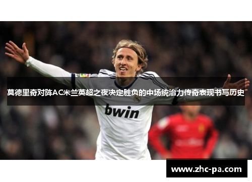 莫德里奇对阵AC米兰英超之夜决定胜负的中场统治力传奇表现书写历史 莫德里奇对阵AC米兰英超之夜决定胜负的中场统治力传奇表现书写历史