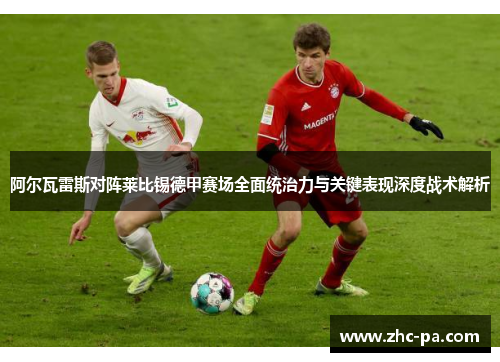 阿尔瓦雷斯对阵莱比锡德甲赛场全面统治力与关键表现深度战术解析