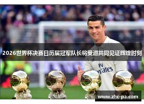 2026世界杯决赛日历届冠军队长将受邀共同见证辉煌时刻 2026世界杯决赛日历届冠军队长将受邀共同见证辉煌时刻
