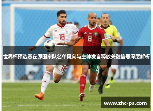 世界杯预选赛在即国家队名单风向与主帅发言释放关键信号深度解析 世界杯预选赛在即国家队名单风向与主帅发言释放关键信号深度解析