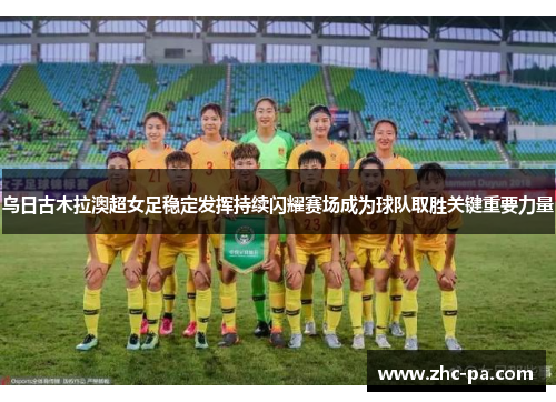 乌日古木拉澳超女足稳定发挥持续闪耀赛场成为球队取胜关键重要力量