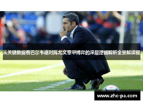 从关键数据看巴尔韦德对阵尤文意甲博弈的深层逻辑解析全景解读视