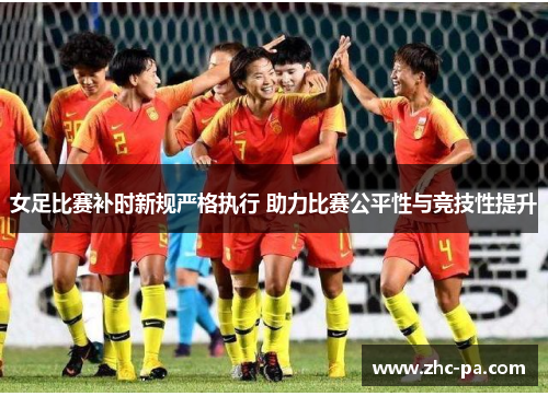 女足比赛补时新规严格执行 助力比赛公平性与竞技性提升 女足比赛补时新规严格执行 助力比赛公平性与竞技性提升