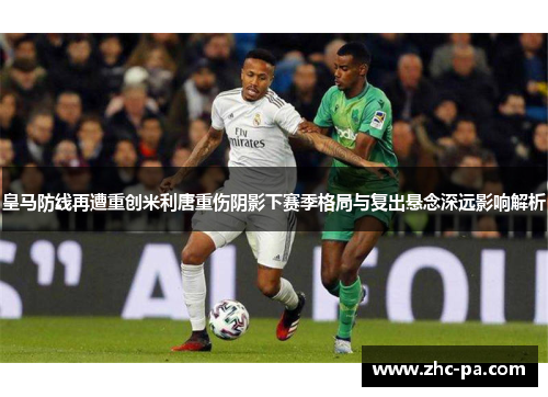 皇马防线再遭重创米利唐重伤阴影下赛季格局与复出悬念深远影响解析 皇马防线再遭重创米利唐重伤阴影下赛季格局与复出悬念深远影响解析